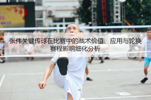 张伟关键传球在比赛中的战术价值、应用与轮换赛程影响细化分析