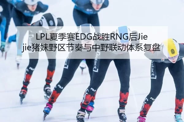 LPL夏季赛EDG战胜RNG后Jiejie猪妹野区节奏与中野联动体系复盘