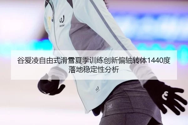 谷爱凌自由式滑雪夏季训练创新偏轴转体1440度落地稳定性分析